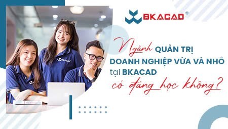 NGÀNH QUẢN TRỊ DOANH NGHIỆP VỪA VÀ NHỎ TẠI BKACAD CÓ ĐÁNG HỌC KHÔNG?