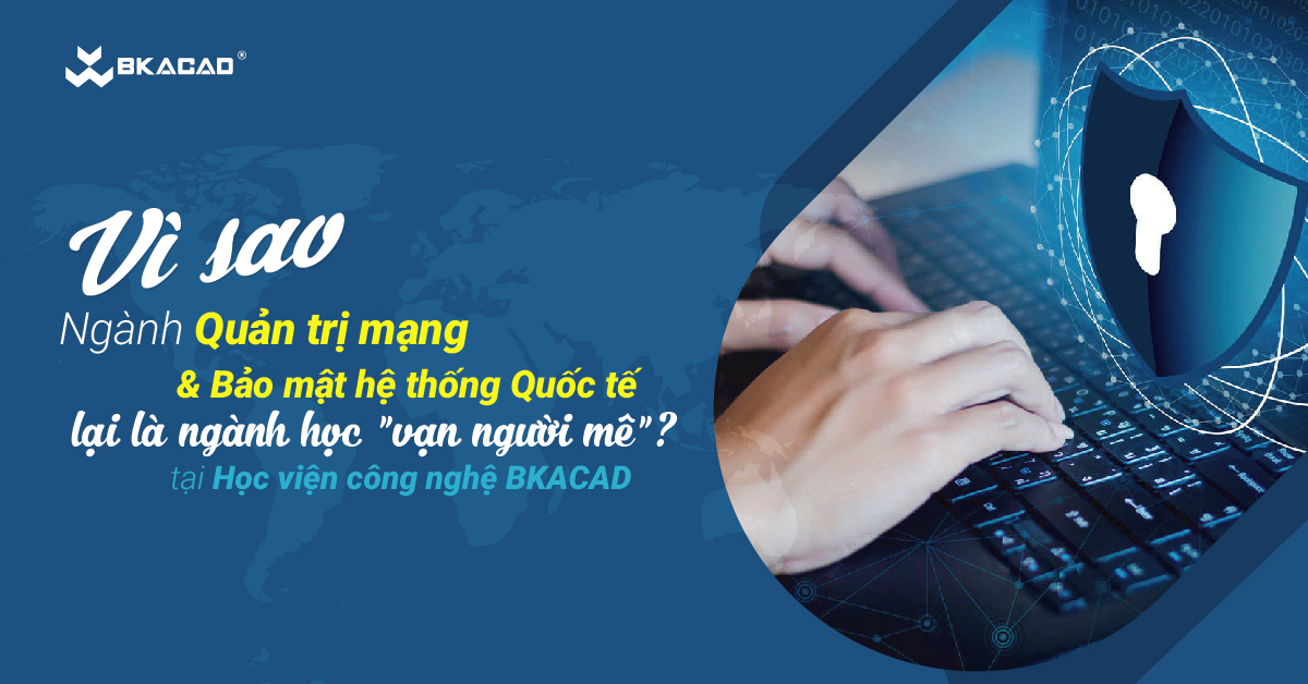 “GIẢI MÃ SỨC HÚT” CHUYÊN NGÀNH QUẢN TRỊ MẠNG & BẢO MẬT QUỐC TẾ Ở HỌC VIỆN CÔNG NGHỆ BKACAD